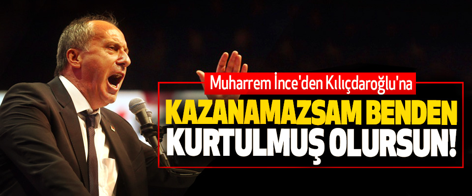 Muharrem İnce'den Kılıçdaroğlu'na; Kazanamazsam benden kurtulmuş olursun!