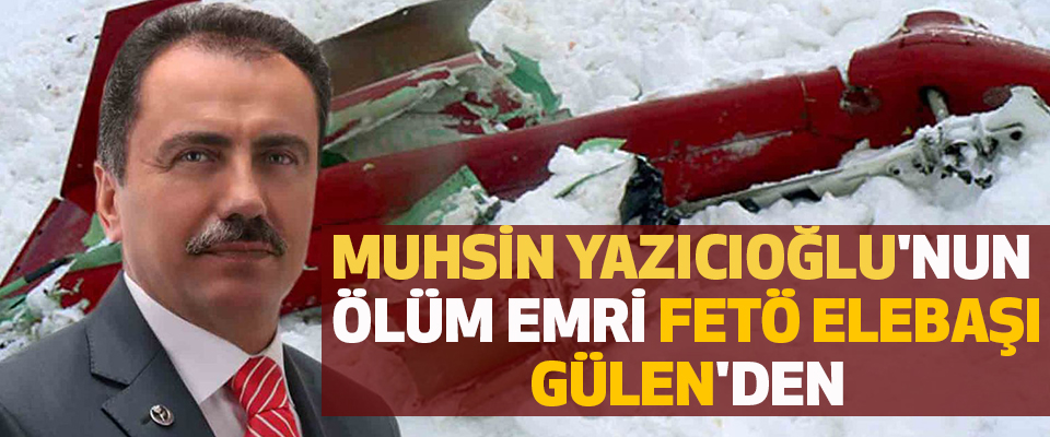 Muhsin Yazıcıoğlu'nun ölüm emri FETÖ elebaşı Gülen'den