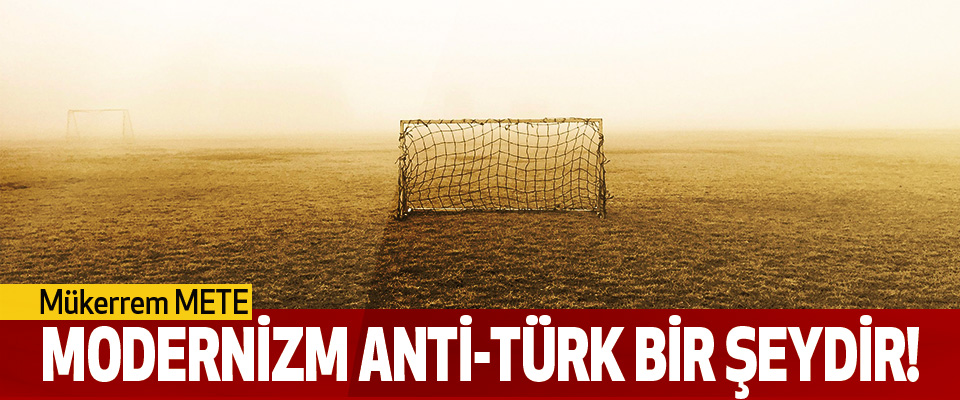  Mükerrem METE : Modernizm Anti-Türk Bir Şeydir!  