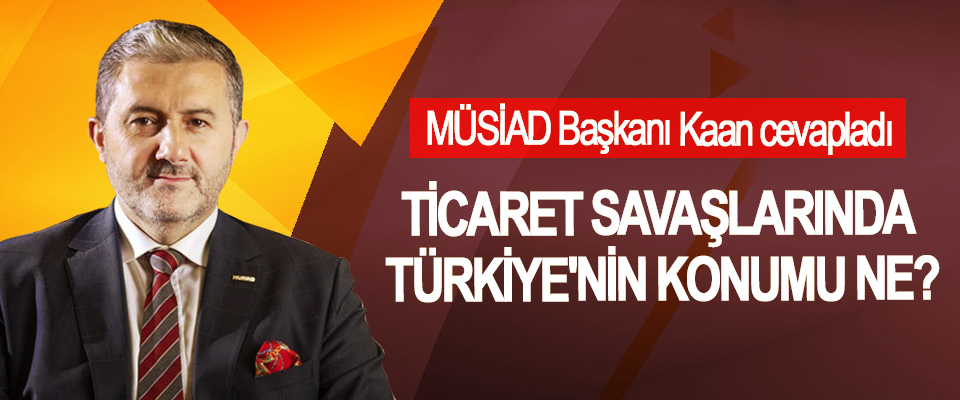 MÜSİAD Başkanı Kaan cevapladı: Ticaret savaşlarında Türkiye’nin konumu ne?