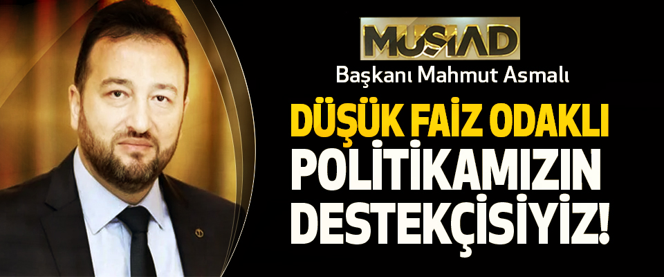 MÜSİAD Başkanı Mahmut Asmalı: Düşük Faiz Odaklı Politikamızın Destekçisiyiz!