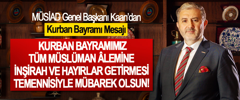 MÜSİAD Genel Başkanı Kaan:: Kurban Bayramımız, Tüm Müslüman Âlemine İnşirah Ve Hayırlar Getirmesi Temennisiyle Mübarek Olsun!