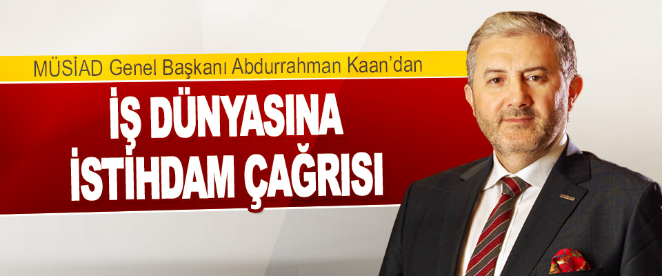MÜSİAD Genel Başkanı Abdurrahman Kaan’dan İş Dünyasına İstihdam Çağrısı