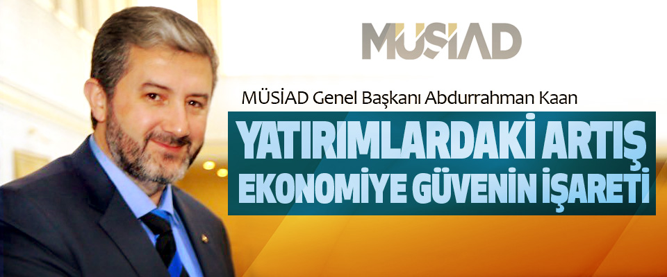MÜSİAD Genel Başkanı Abdurrahman Kaan: Yatırımlardaki Artış Ekonomiye Güvenin İşareti