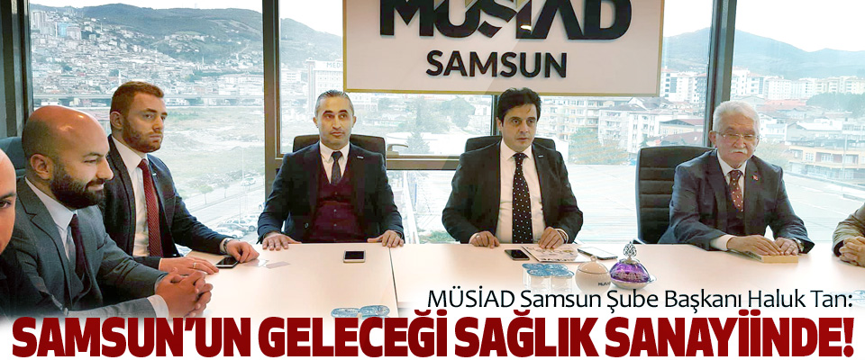 MÜSİAD Samsun Şube Başkanı Haluk Tan: Samsun’un geleceği sağlık sanayiinde!