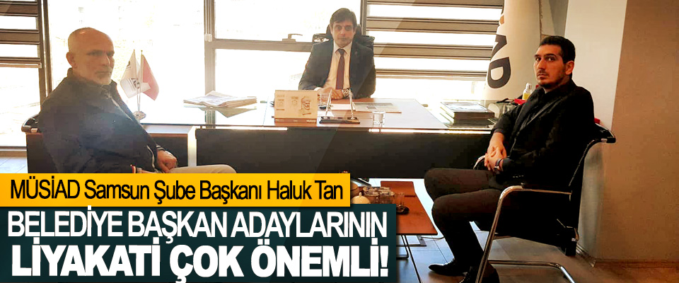 MÜSİAD Samsun Şube Başkanı Haluk Tan: Belediye başkan adaylarının liyakati çok önemli!