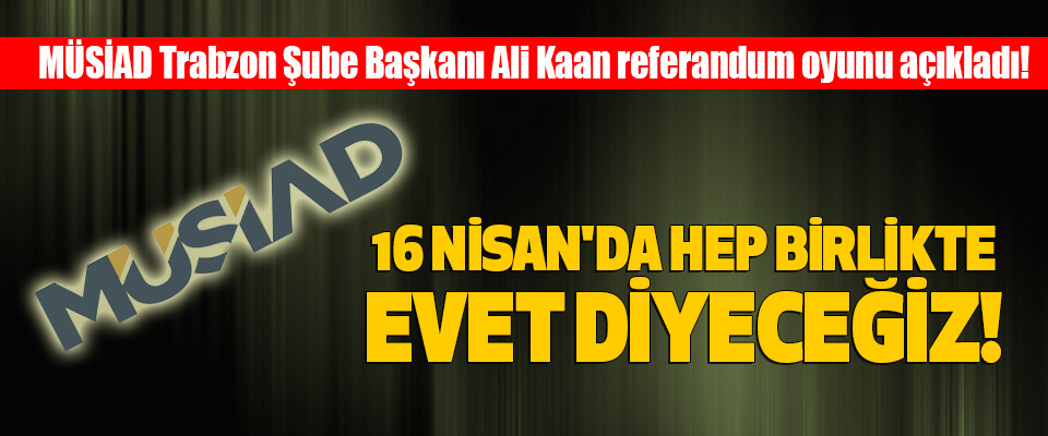 Müsiad Trabzon Şube Başkanı Ali Kaan referandum oyunu açıkladı!