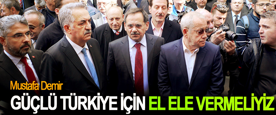 Mustafa Demir; Güçlü Türkiye İçin El Ele Vermeliyiz