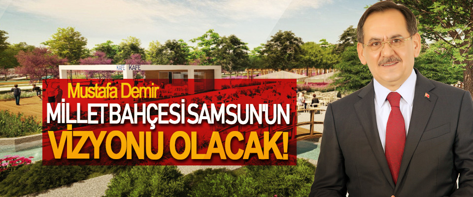 Mustafa Demir; Millet Bahçesi Samsun'un Vizyonu Olacak