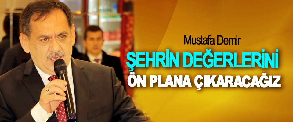 ​Mustafa Demir; Şehrin Değerlerini Ön Plana Çıkaracağız