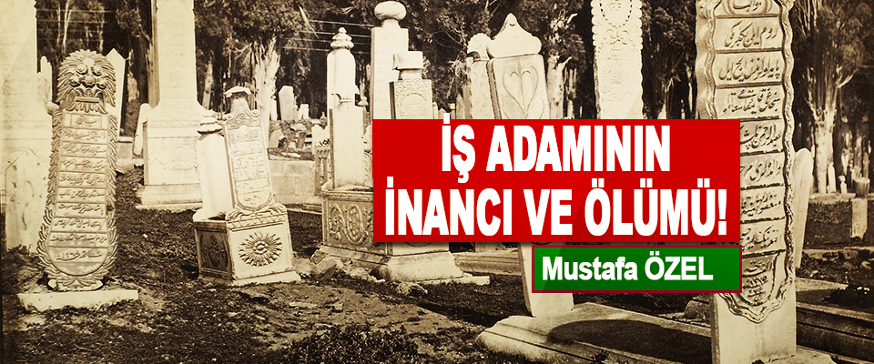 Mustafa ÖZEL: İş Adamının İnancı Ve Ölümü!