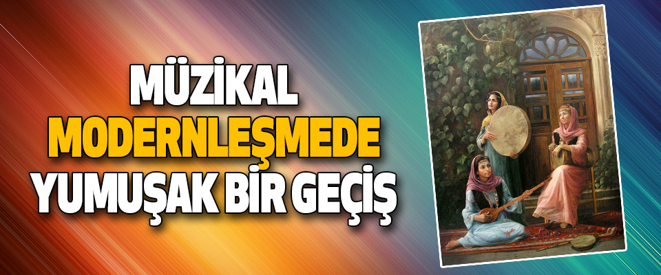 Müzikal Modernleşmede Yumuşak Bir Geçiş