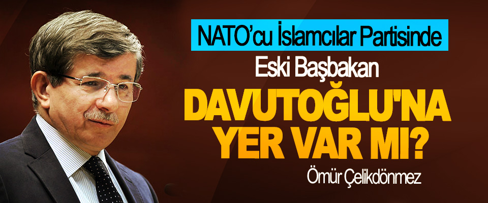 NATO’cu İslamcılar Partisinde eski Başbakan Ahmet Davutoğlu'na Yer Var mı?