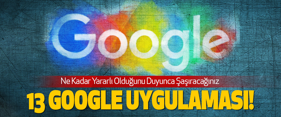 Ne Kadar Yararlı Olduğunu Duyunca Şaşıracağınız 13 google uygulaması!