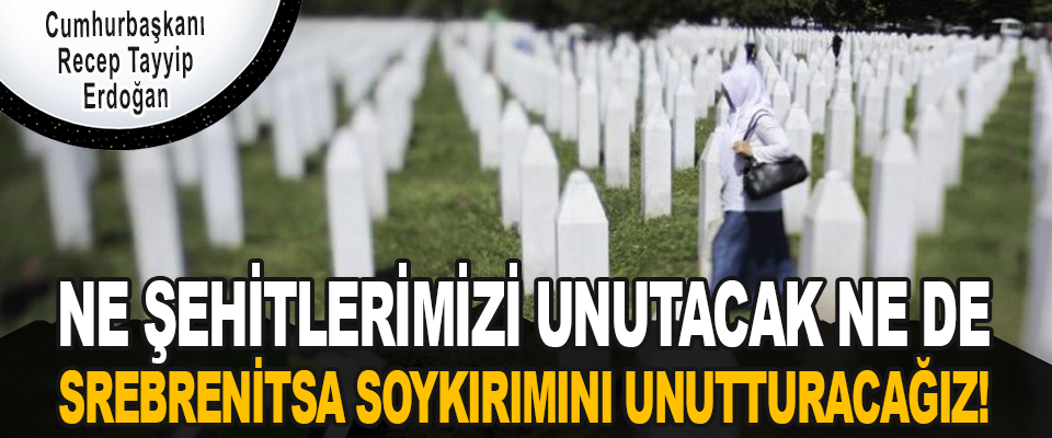 Ne Şehitlerimizi Unutacak Ne De Srebrenitsa Soykırımını Unutturacağız!