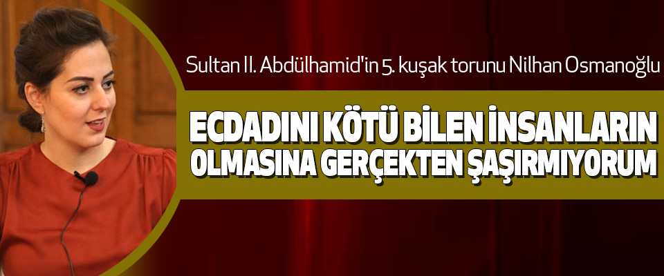  Nilhan Osmanoğlu; Ecdadını Kötü Bilen İnsanların Olmasına Gerçekten Şaşırmıyorum