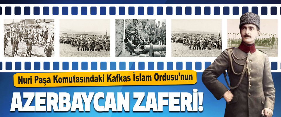 Nuri Paşa Komutasındaki Kafkas İslam Ordusu’nun Azerbaycan Zaferi!