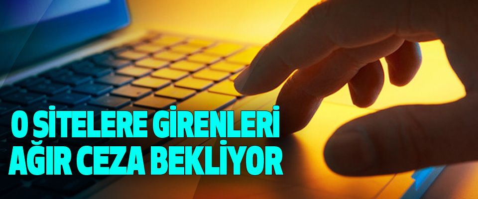 O Sitelere Girenleri Ağır Ceza Bekliyor