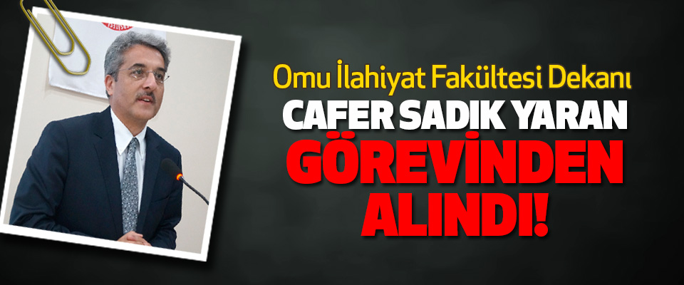 Omu İlahiyat Fakültesi Dekanı Cafer Sadık Yaran Görevinden Alındı!