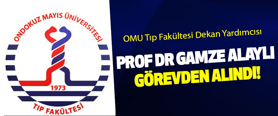 OMU Tıp Fakültesi Dekan Yardımcısı Prof Dr Gamze Alaylı görevden alındı!