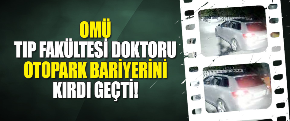 OMÜ Tıp Fakültesi Doktoru Otopark Bariyerini Kırdı Geçti!