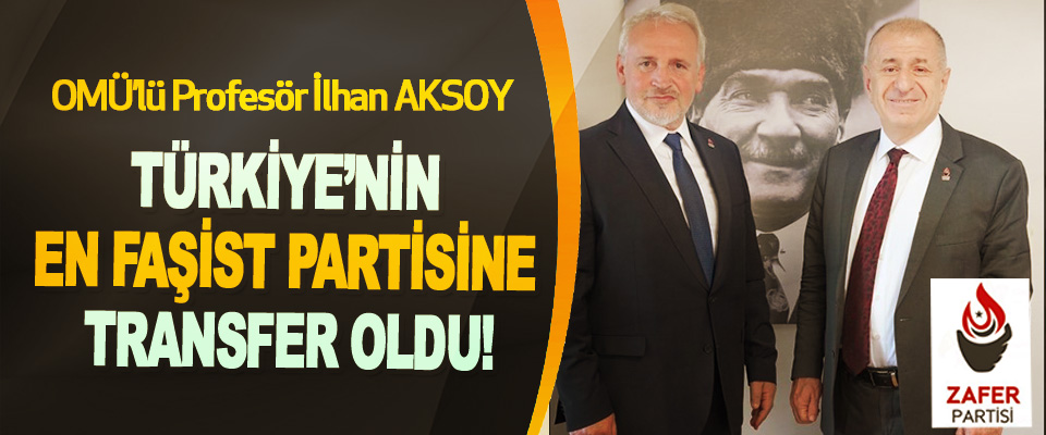 OMÜ’lü Profesör İlhan Aksoy Türkiye’nin en faşist partisine transfer oldu!