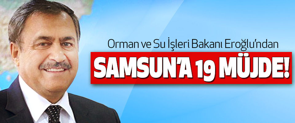 Orman ve Su İşleri Bakanı Eroğlu’ndan Samsun’a 19 müjde!