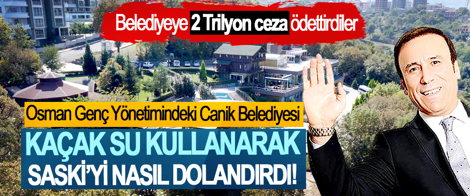 Osman Genç Yönetimindeki Canik Belediyesi Kaçak su kullanarak SASKİ’yi nasıl dolandırdı!
