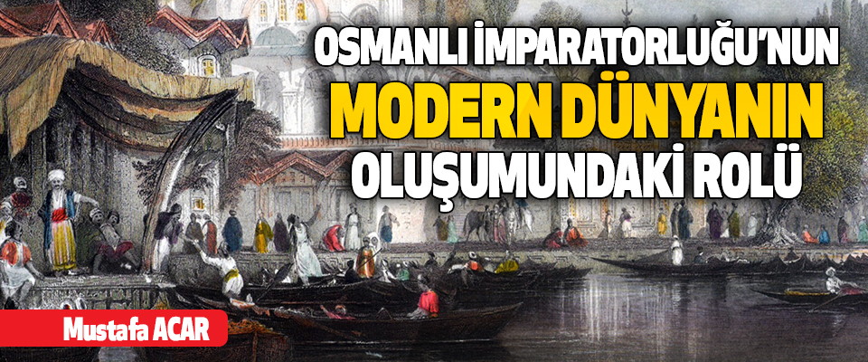 Osmanlı İmparatorluğu’nun Modern Dünyanın Oluşumundaki Rolü