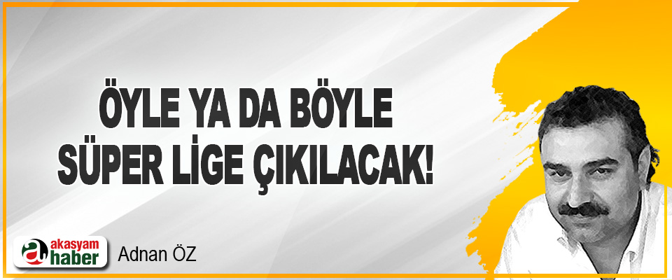 Öyle ya da Böyle Süper Lige Çıkılacak!