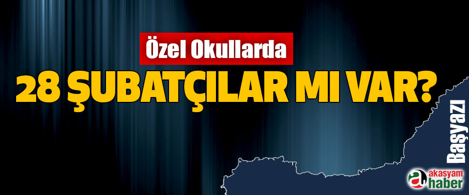 Özel Okullarda 28 Şubatçılar mı Var?