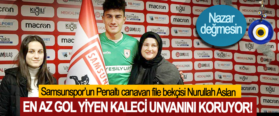 ​Penaltı canavarı Samsunspor’un file bekçisi Nurullah Aslan En az gol yiyen kaleci unvanını koruyor!