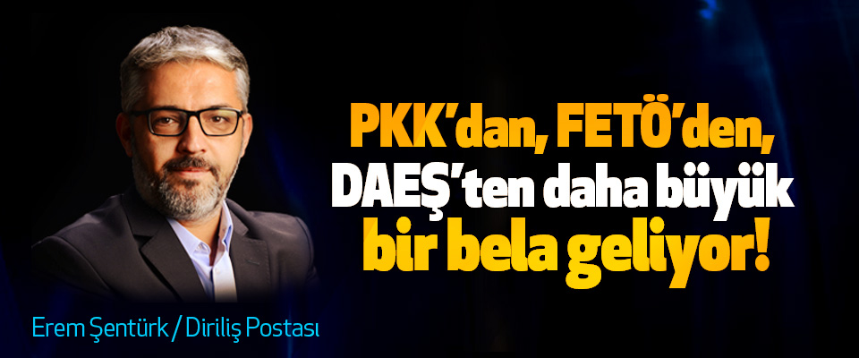 PKK’dan, FETÖ’den, DAEŞ’ten daha büyük bir bela geliyor!