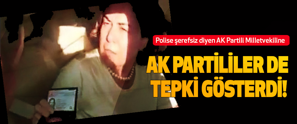 Polise şerefsiz diyen AK Partili milletvekiline  Ak partililer de tepki gösterdi!