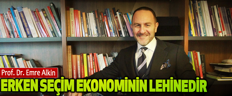 Prof. Dr. Emre Alkin: Erken Seçim Ekonominin Lehinedir