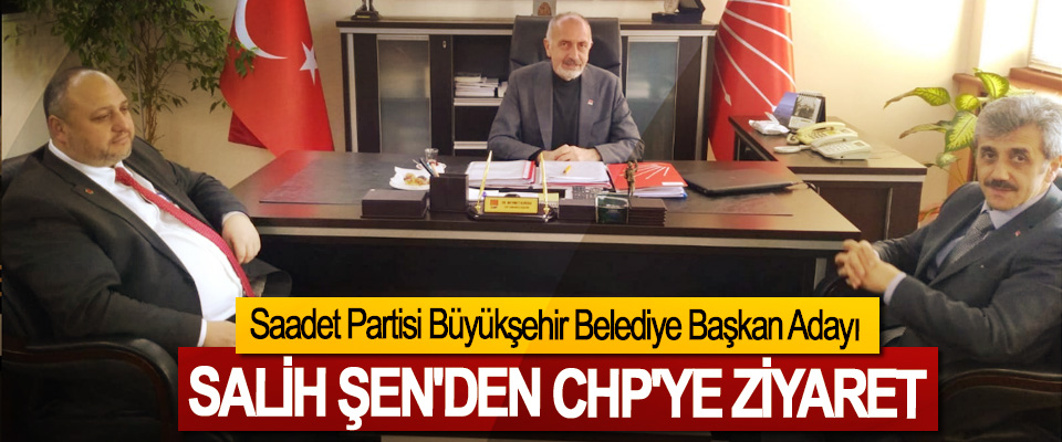 Saadet Partisi Büyükşehir Belediye Başkan Adayı Salih Şen'den CHP'ye Ziyaret