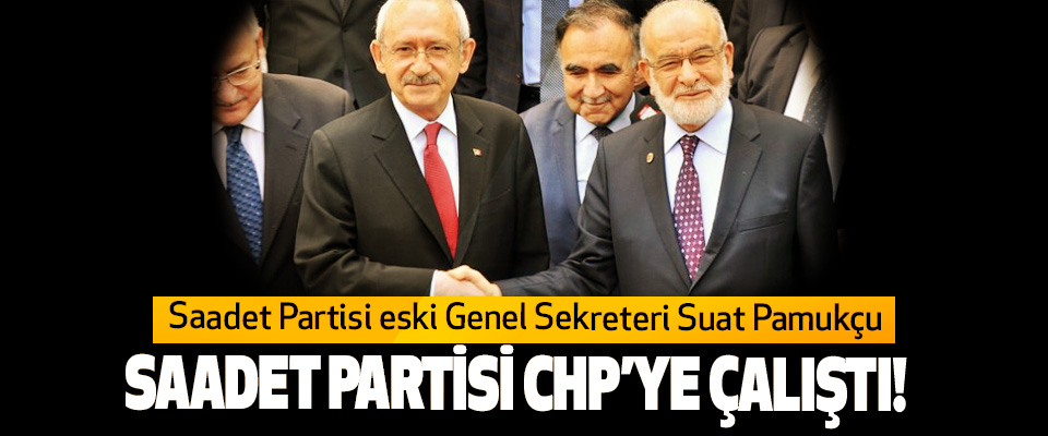 Saadet Partisi eski Genel Sekreteri Suat Pamukçu Saadet Partisi CHP’ye çalıştı!