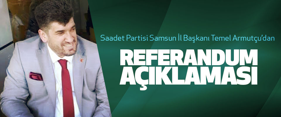 Saadet Partisi Samsun İl Başkanı Temel Armutçu’dan Referandum Açıklaması