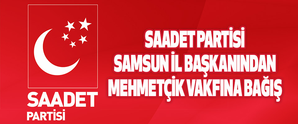 Saadet Partisi Samsun İl Başkanından Mehmetçik Vakfına Bağış