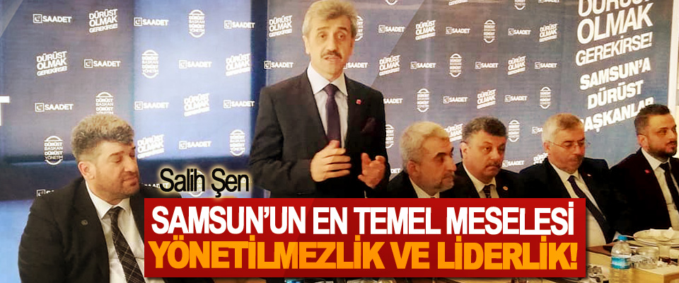 Saadet Partisi Samsun Büyükşehir Belediye Başkan Adayı Salih Şen: Samsun’un en temel meselesi yönetilmezlik ve liderlik!