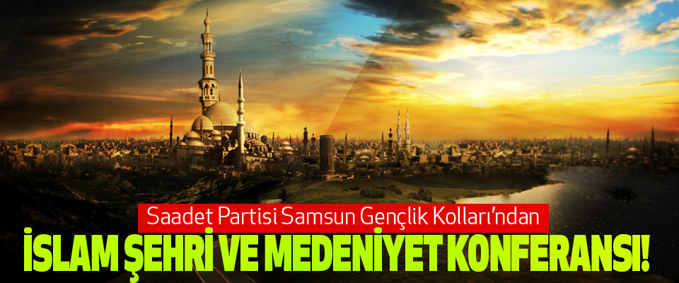 Saadet Partisi Samsun Gençlik Kolları’ndan İslam şehri ve medeniyet konferansı!