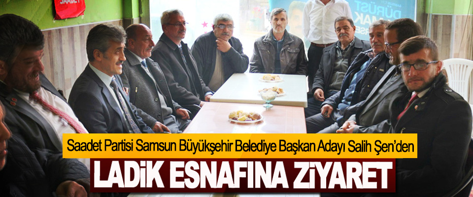  Saadet Partisi Samsun Büyükşehir Belediye Başkan Adayı  Salih Şen’den Ladik Esnafına Ziyaret