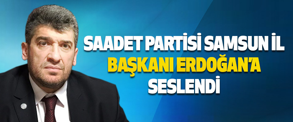 Saadet Partisi Samsun İl Başkanı Erdoğan’a Seslendi