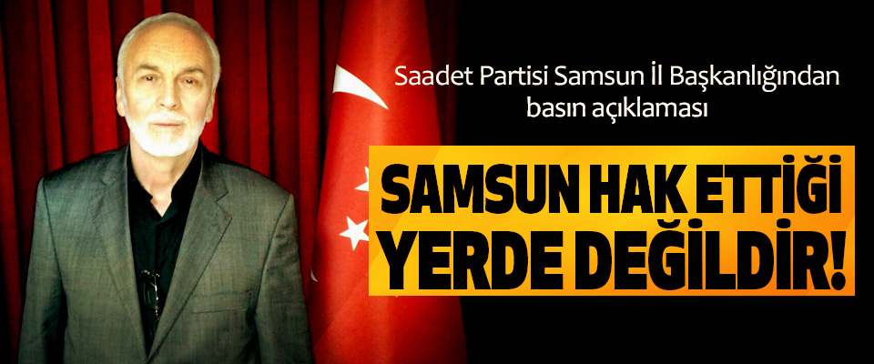 Saadet Partisi Samsun İl Başkanlığından basın açıklaması: Samsun hak ettiği yerde değildir!