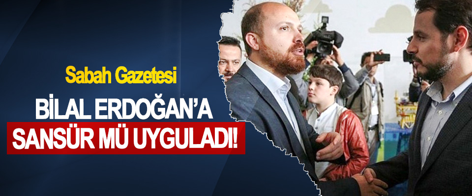 Sabah Gazetesi Bilal Erdoğan’a sansür mü uyguladı!