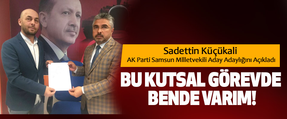 Sadettin Küçükali AK Parti Samsun Mlletvekili Aday Adaylığını Açıkladı