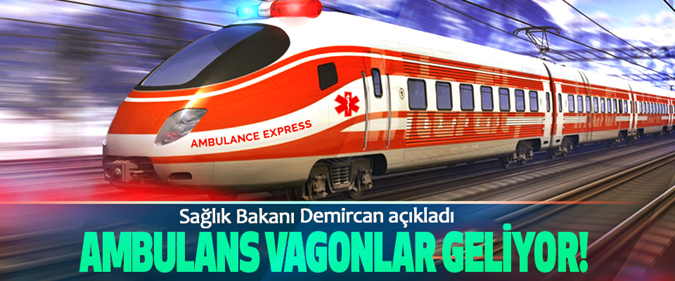 Sağlık Bakanı Demircan açıkladı: Ambulans vagonlar geliyor!