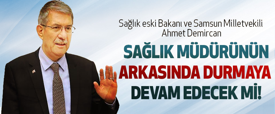 Sağlık eski Bakanı ve Samsun Milletvekili Ahmet Demircan Sağlık müdürünün arkasında durmaya devam edecek mi!