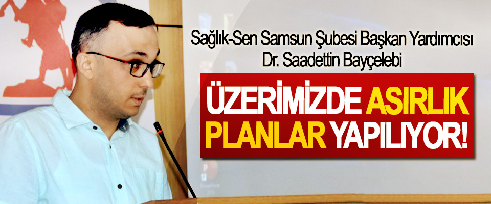 Sağlık-Sen Samsun Şubesi Başkan Yardımcısı Dr. Saadettin Bayçelebi: Üzerimizde asırlık planlar yapılıyor!