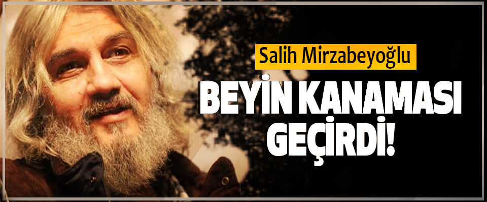 Salih Mirzabeyoğlu Beyin Kanaması Geçirdi!